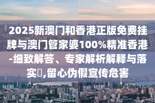 2025新澳门和香港正版免费挂牌与澳门管家婆100%精准香港-细致解答、专家解析解释与落实​,留心伪假宣传危害